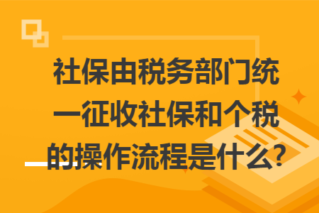 社保由税务部门统一征收社保和个税的操作流程是什么?