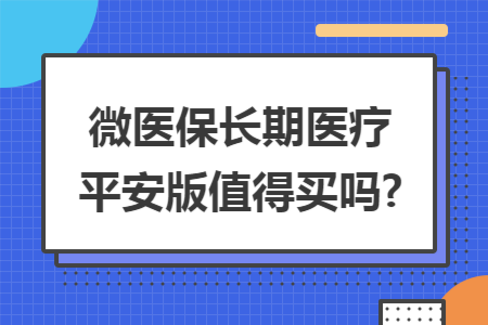 微医保长期医疗平安版值得买吗?