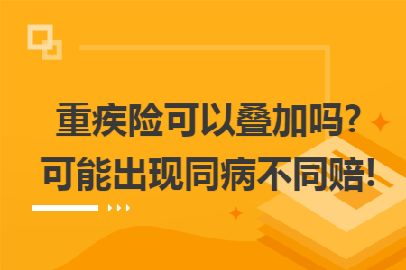 重疾险可以叠加吗?可能出现同病不同赔!