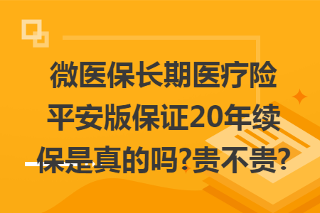 微医保长期医疗险平安版保证20年续保是真的吗?贵不贵?