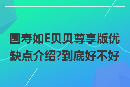 国寿如e贝贝尊享版优缺点介绍?到底好不好