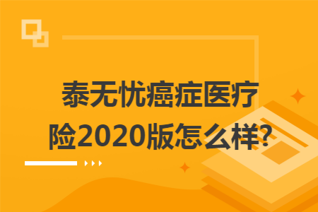 泰无忧癌症医疗险2020版怎么样?