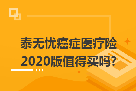 泰无忧癌症医疗险2020版值得买吗?