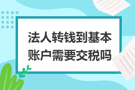 法人转钱到基本账户需要交税吗