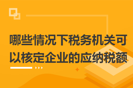 哪些情况下税务机关可以核定企业的应纳税额