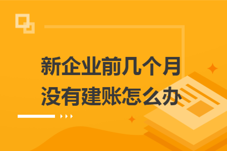 新企业前几个月没有建账怎么办