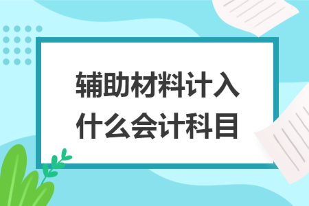 辅助材料计入什么会计科目