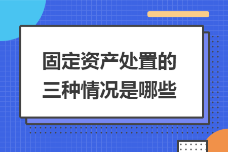 固定资产处置的三种情况是哪些