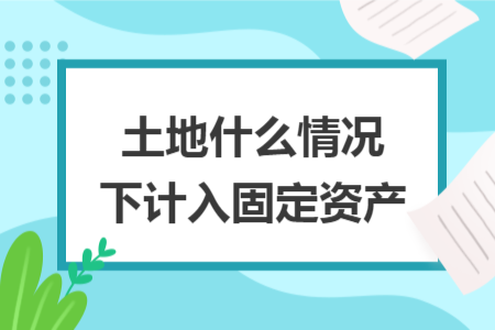 土地什么情况下计入固定资产