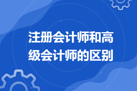 注册会计师和高级会计师的区别