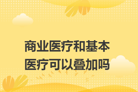 ​商业医疗和基本医疗可以叠加吗