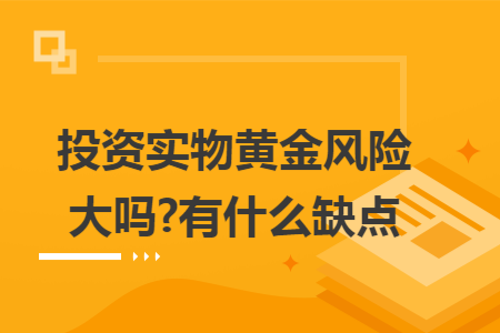 ​投资实物黄金风险大吗?有什么缺点