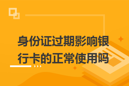 ​身份证过期影响银行卡的正常使用吗