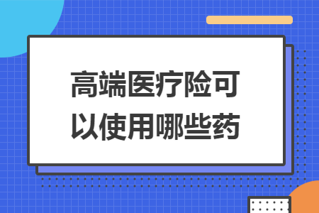 ​高端医疗险可以使用哪些药