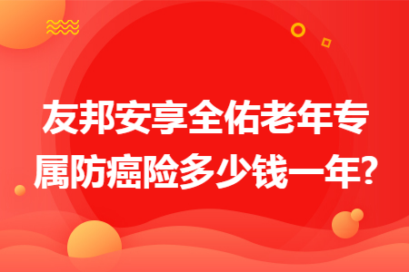 ​友邦安享全佑老年专属防癌险多少钱一年?