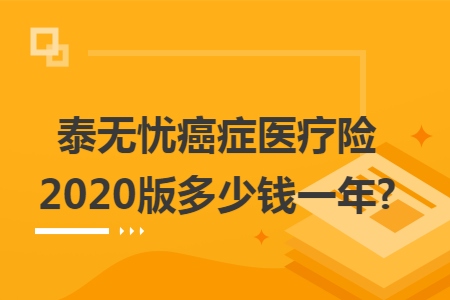 ​泰无忧癌症医疗险2020版多少钱一年?