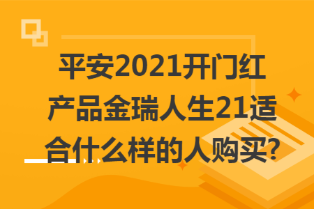 ​平安2021开门红产品金瑞人生21适合什么样的人购买?