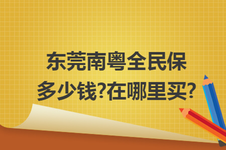 ​东莞南粤全民保多少钱?在哪里买?