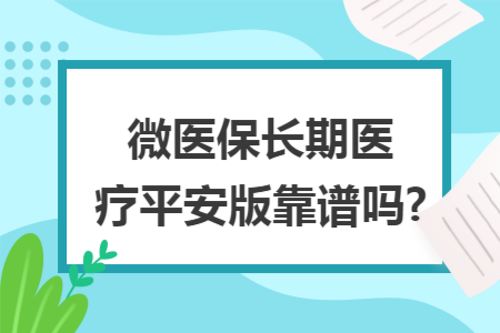 ​微医保长期医疗平安版靠谱吗?