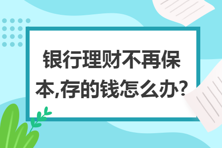 银行理财不再保本,存的钱怎么办?