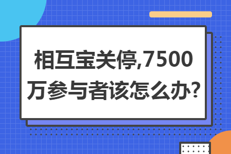 相互宝关停,7500万参与者该怎么办?