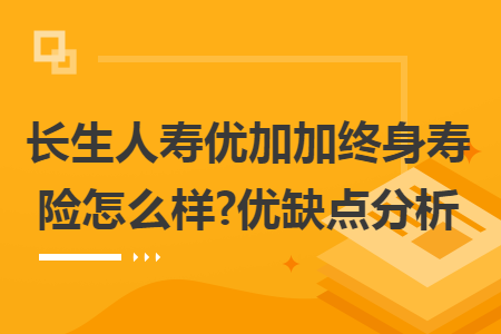 长生人寿优加加终身寿险怎么样?优缺点分析