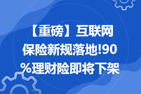 【重磅】互联网保险新规落地!90%理财险即将下架