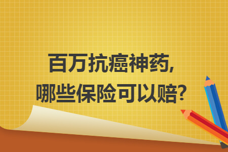 百万抗癌神药,哪些保险可以赔?