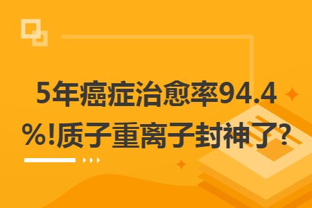 5年癌症治愈率94.4%!质子重离子封神了?