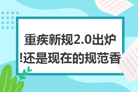 重疾新规2.0出炉!还是现在的规范香