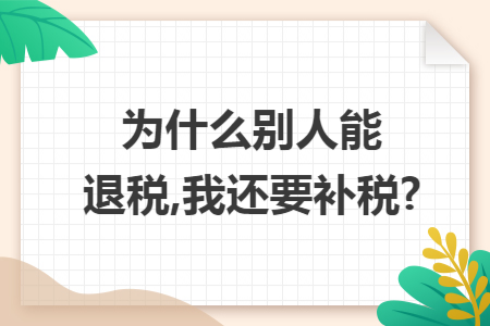 为什么别人能退税,我还要补税?