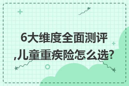 ​6大维度全面测评,儿童重疾险怎么选?