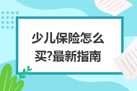 少儿保险怎么买?最新指南