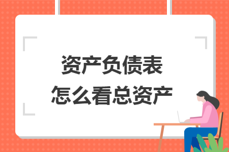 ​资产负债表怎么看总资产