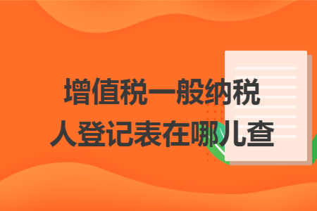 ​增值税一般纳税人登记表在哪儿查