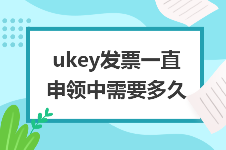 ​ukey发票一直申领中需要多久