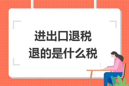 ​进出口退税退的是什么税