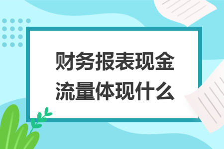 ​财务报表现金流量体现什么