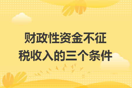 ​财政性资金不征税收入的三个条件