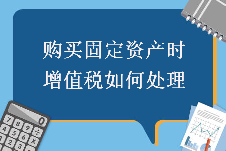 购买固定资产时增值税如何处理