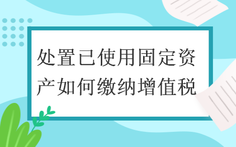 处置已使用固定资产如何缴纳增值税