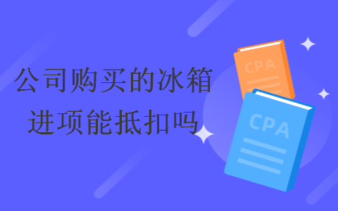 公司购买的冰箱进项能抵扣吗