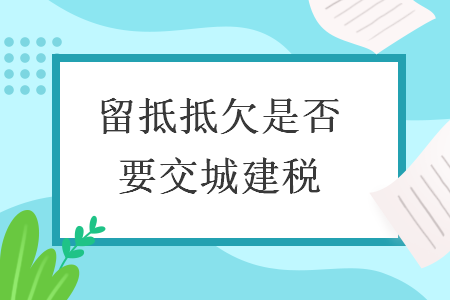 留抵抵欠是否要交城建税