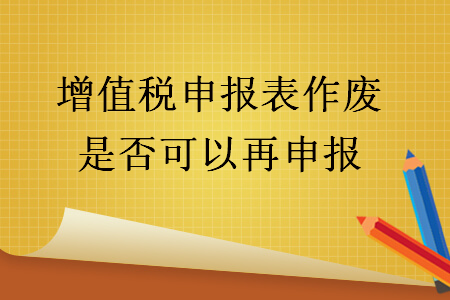 增值税申报表作废是否可以再申报