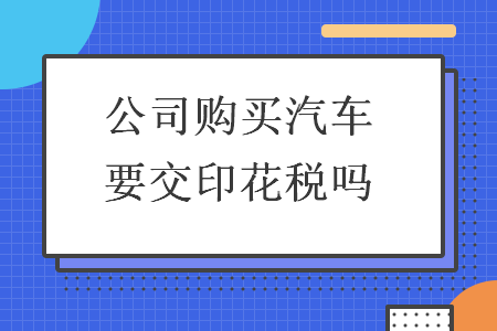 公司购买汽车要交印花税吗