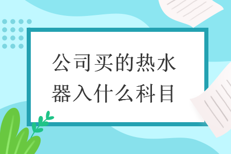 公司买的热水器入什么科目